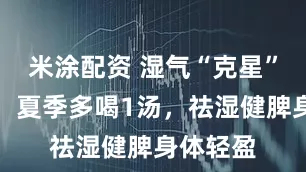 米涂配资 湿气“克星”竟是它！夏季多喝1汤，祛湿健脾身体轻盈
