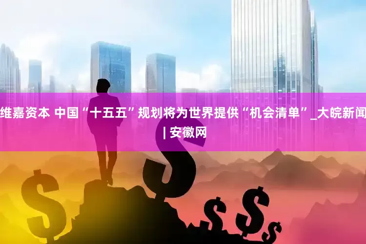 维嘉资本 中国“十五五”规划将为世界提供“机会清单”_大皖新闻 | 安徽网