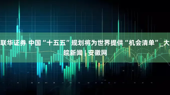 联华证券 中国“十五五”规划将为世界提供“机会清单”_大皖新闻 | 安徽网