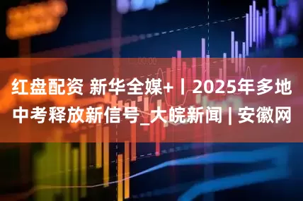 红盘配资 新华全媒+丨2025年多地中考释放新信号_大皖新闻 | 安徽网
