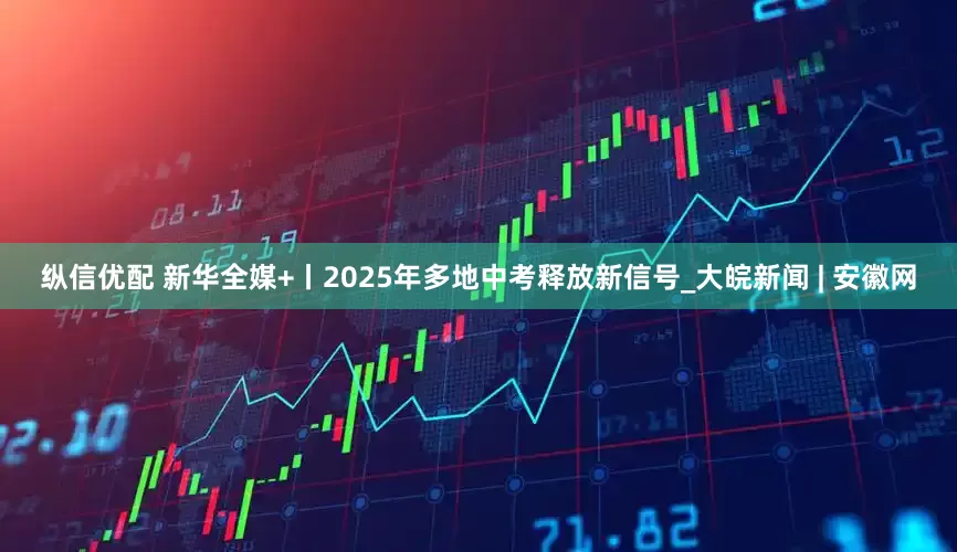 纵信优配 新华全媒+丨2025年多地中考释放新信号_大皖新闻 | 安徽网