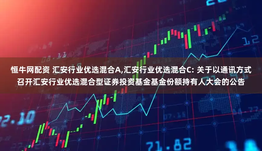 恒牛网配资 汇安行业优选混合A,汇安行业优选混合C: 关于以通讯方式召开汇安行业优选混合型证券投资基金基金份额持有人大会的公告