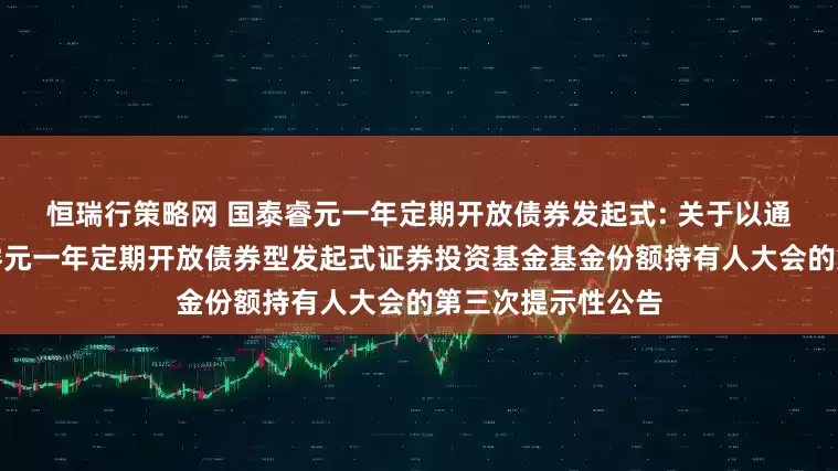 恒瑞行策略网 国泰睿元一年定期开放债券发起式: 关于以通讯方式召开国泰睿元一年定期开放债券型发起式证券投资基金基金份额持有人大会的第三次提示性公告