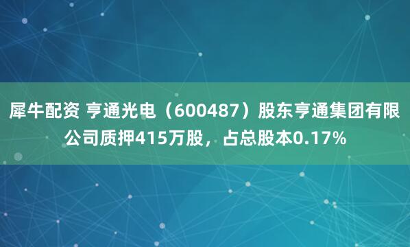 犀牛配资 亨通光电（600487）股东亨通集团有限公司质押415万股，占总股本0.17%