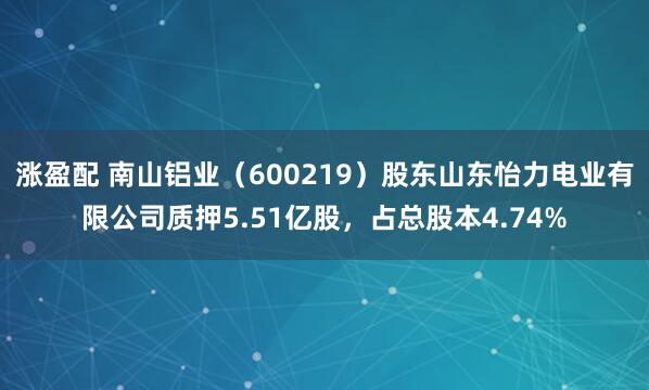 涨盈配 南山铝业（600219）股东山东怡力电业有限公司质押5.51亿股，占总股本4.74%