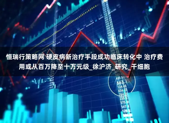 恒瑞行策略网 硬皮病新治疗手段成功临床转化中 治疗费用或从百万降至十万元级_徐沪济_研究_干细胞