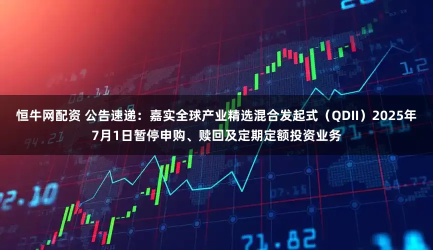 恒牛网配资 公告速递：嘉实全球产业精选混合发起式（QDII）2025年7月1日暂停申购、赎回及定期定额投资业务
