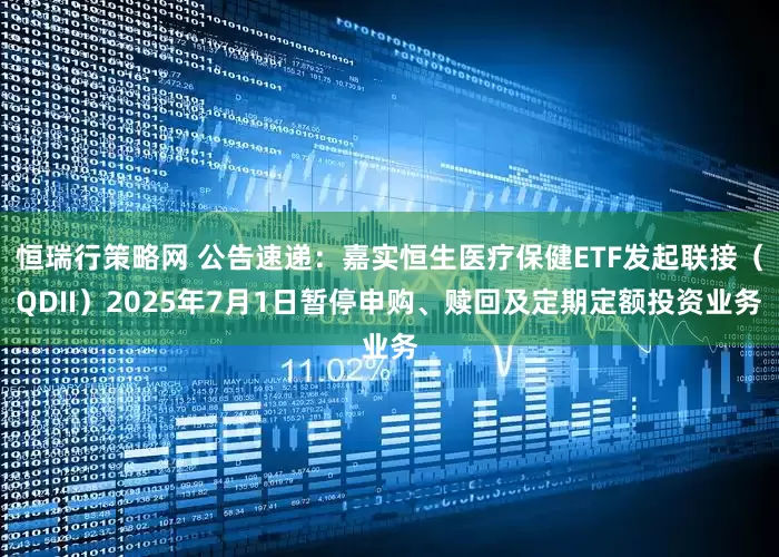 恒瑞行策略网 公告速递：嘉实恒生医疗保健ETF发起联接（QDII）2025年7月1日暂停申购、赎回及定期定额投资业务
