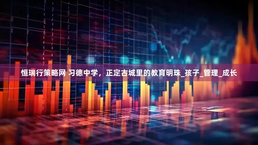 恒瑞行策略网 习德中学，正定古城里的教育明珠_孩子_管理_成长