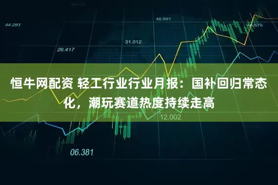 恒牛网配资 轻工行业行业月报：国补回归常态化，潮玩赛道热度持续走高