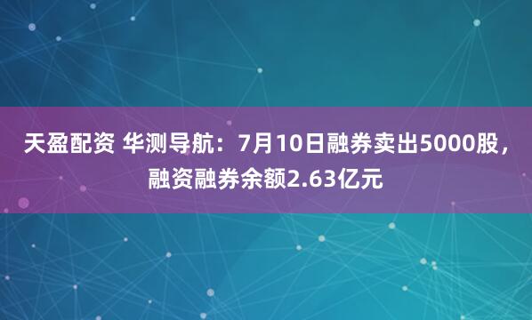 天盈配资 华测导航：7月10日融券卖出5000股，融资融券余额2.63亿元