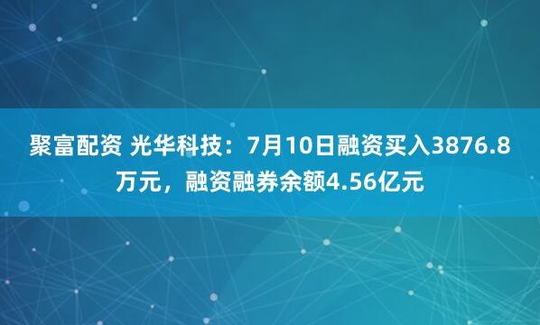 聚富配资 光华科技：7月10日融资买入3876.8万元，融资融券余额4.56亿元