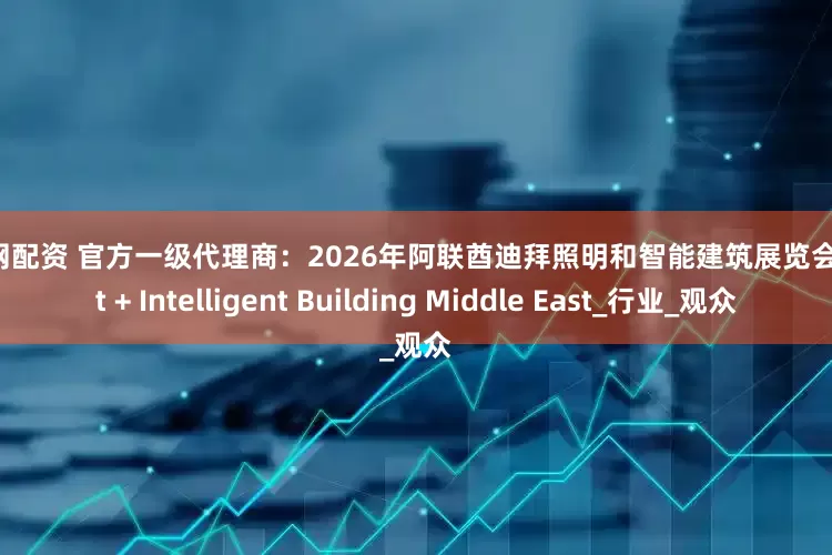 恒牛网配资 官方一级代理商：2026年阿联酋迪拜照明和智能建筑展览会 Light + Intelligent Building Middle East_行业_观众