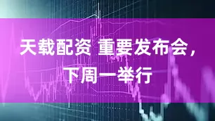天载配资 重要发布会，下周一举行