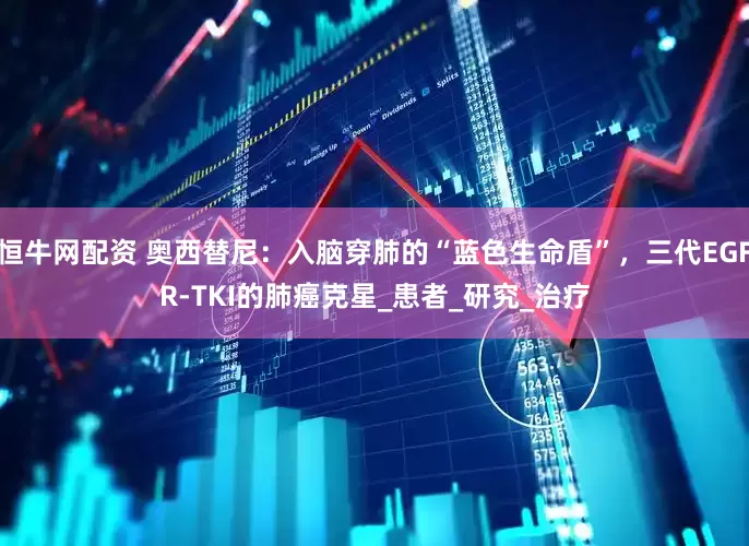 恒牛网配资 奥西替尼：入脑穿肺的“蓝色生命盾”，三代EGFR-TKI的肺癌克星_患者_研究_治疗