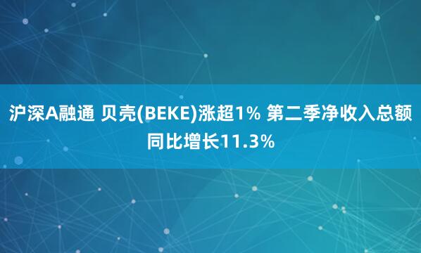 沪深A融通 贝壳(BEKE)涨超1% 第二季净收入总额同比增长11.3%