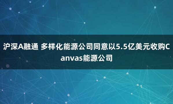 沪深A融通 多样化能源公司同意以5.5亿美元收购Canvas能源公司