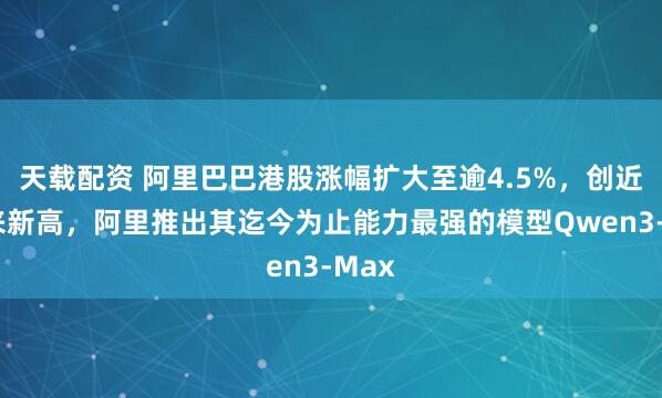 天载配资 阿里巴巴港股涨幅扩大至逾4.5%，创近4年来新高，阿里推出其迄今为止能力最强的模型Qwen3-Max