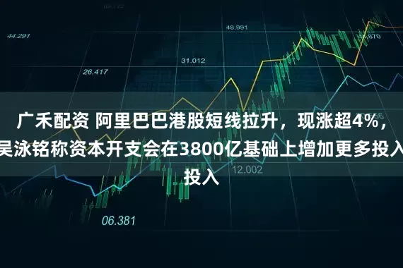 广禾配资 阿里巴巴港股短线拉升，现涨超4%，吴泳铭称资本开支会在3800亿基础上增加更多投入