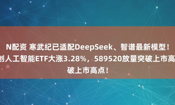 N配资 寒武纪已适配DeepSeek、智谱最新模型！科创人工智能ETF大涨3.28%，589520放量突破上市高点！
