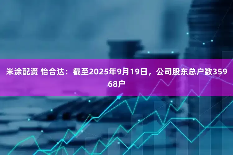 米涂配资 怡合达：截至2025年9月19日，公司股东总户数35968户