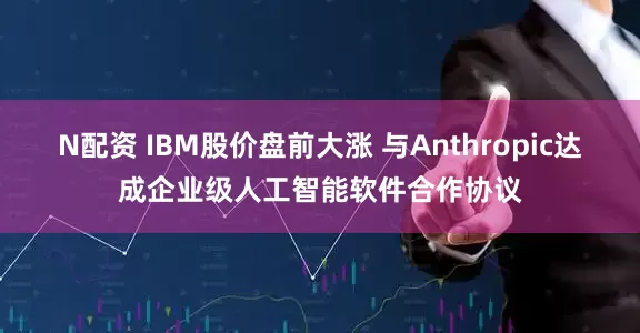 N配资 IBM股价盘前大涨 与Anthropic达成企业级人工智能软件合作协议