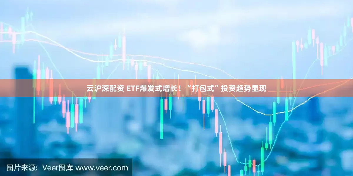 云沪深配资 ETF爆发式增长！“打包式”投资趋势显现