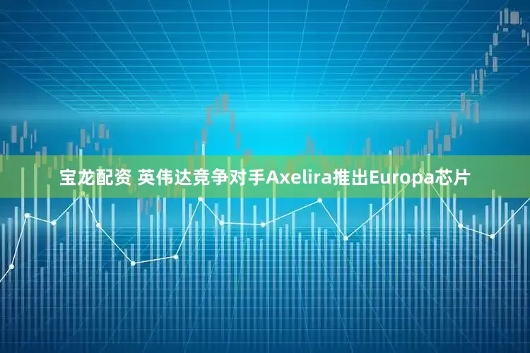 宝龙配资 英伟达竞争对手Axelira推出Europa芯片