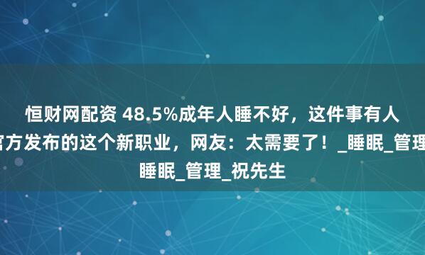 恒财网配资 48.5%成年人睡不好，这件事有人管了！官方发布的这个新职业，网友：太需要了！_睡眠_管理_祝先生