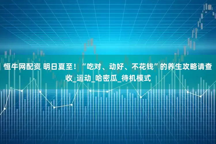 恒牛网配资 明日夏至！“吃对、动好、不花钱”的养生攻略请查收_运动_哈密瓜_待机模式