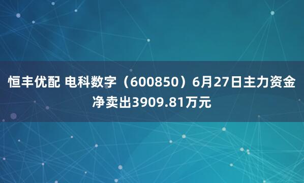 恒丰优配 电科数字（600850）6月27日主力资金净卖出3909.81万元