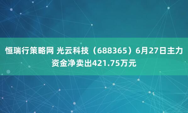 恒瑞行策略网 光云科技（688365）6月27日主力资金净卖出421.75万元
