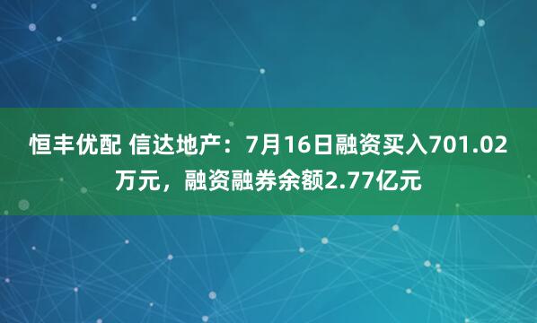 恒丰优配 信达地产：7月16日融资买入701.02万元，融资融券余额2.77亿元