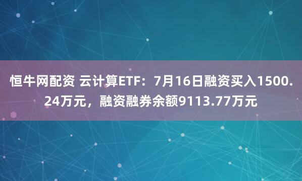 恒牛网配资 云计算ETF：7月16日融资买入1500.24万元，融资融券余额9113.77万元