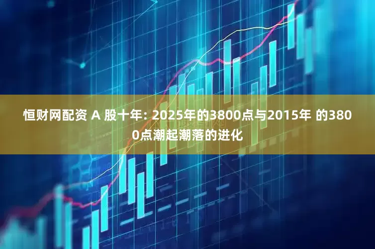 恒财网配资 A 股十年: 2025年的3800点与2015年 的3800点潮起潮落的进化