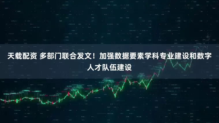 天载配资 多部门联合发文！加强数据要素学科专业建设和数字人才队伍建设