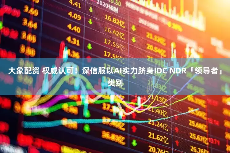 大象配资 权威认可！深信服以AI实力跻身IDC NDR「领导者」类别