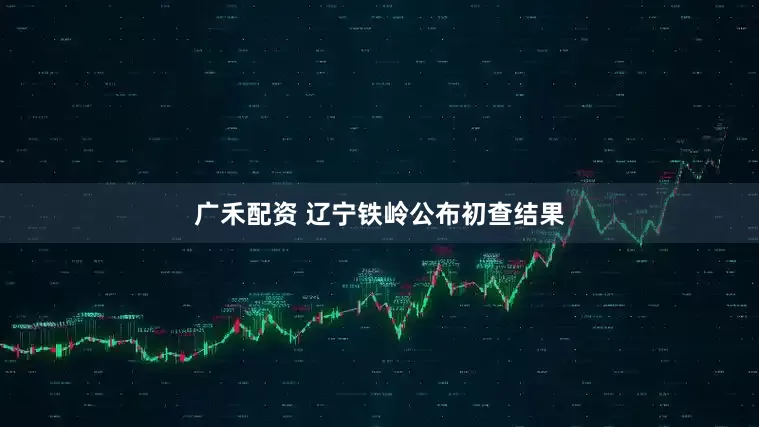 广禾配资 辽宁铁岭公布初查结果