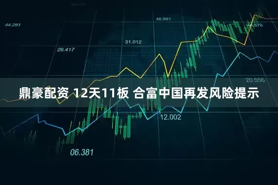 鼎豪配资 12天11板 合富中国再发风险提示