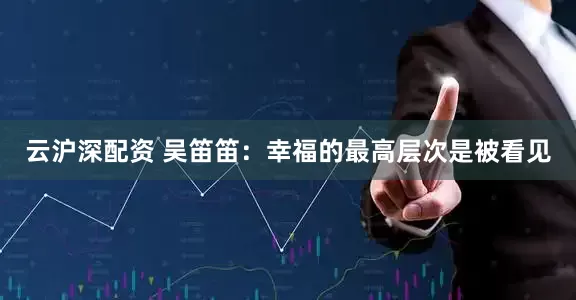 云沪深配资 吴笛笛：幸福的最高层次是被看见