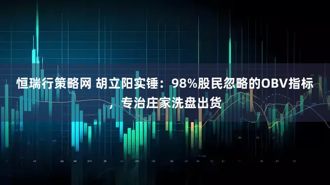 恒瑞行策略网 胡立阳实锤：98%股民忽略的OBV指标，专治庄家洗盘出货