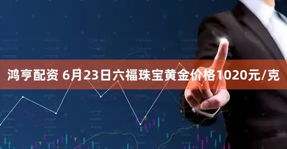 鸿亨配资 6月23日六福珠宝黄金价格1020元/克