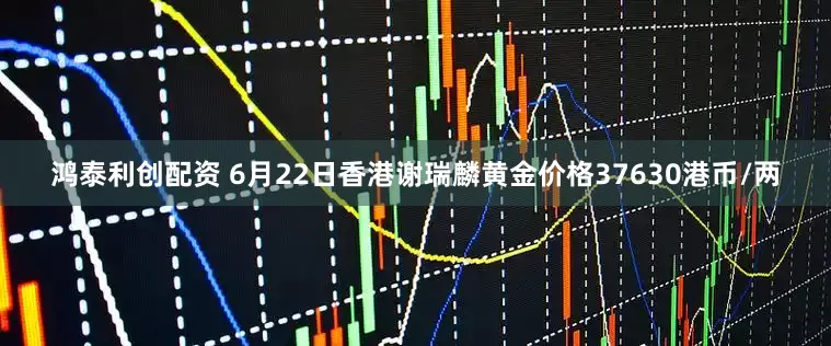 鸿泰利创配资 6月22日香港谢瑞麟黄金价格37630港币/两