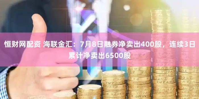 恒财网配资 海联金汇：7月8日融券净卖出400股，连续3日累计净卖出6500股