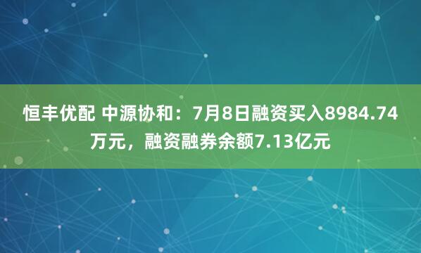 恒丰优配 中源协和：7月8日融资买入8984.74万元，融资融券余额7.13亿元