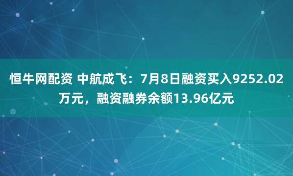 恒牛网配资 中航成飞：7月8日融资买入9252.02万元，融资融券余额13.96亿元