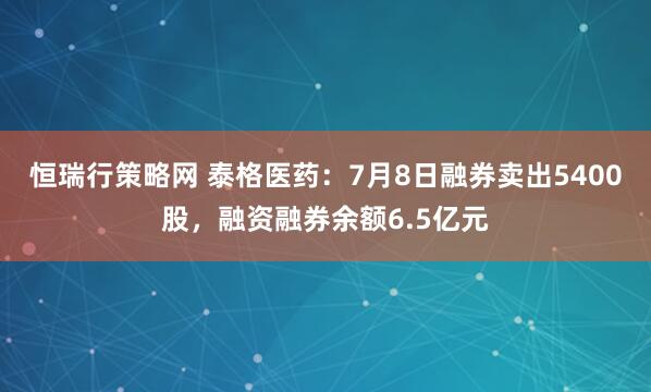 恒瑞行策略网 泰格医药：7月8日融券卖出5400股，融资融券余额6.5亿元