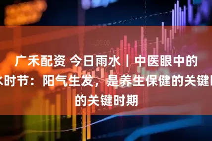 广禾配资 今日雨水｜中医眼中的雨水时节：阳气生发，是养生保健的关键时期