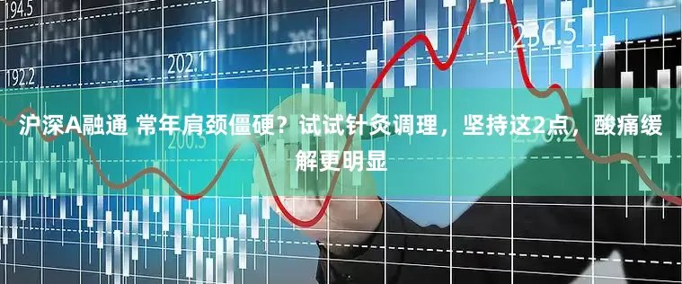 沪深A融通 常年肩颈僵硬？试试针灸调理，坚持这2点，酸痛缓解更明显