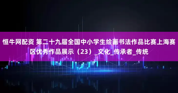 恒牛网配资 第二十九届全国中小学生绘画书法作品比赛上海赛区优秀作品展示（23）_文化_传承者_传统